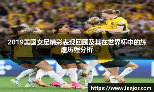 2019美国女足精彩表现回顾及其在世界杯中的辉煌历程分析